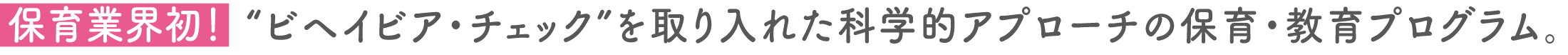 保育業界初！“ビヘイビア・チェック”を取り入れた科学的アプローチの保育・教育プログラム。